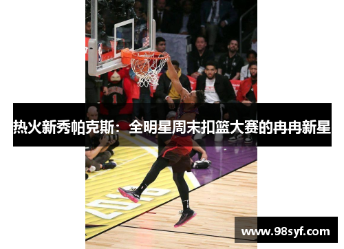 热火新秀帕克斯：全明星周末扣篮大赛的冉冉新星