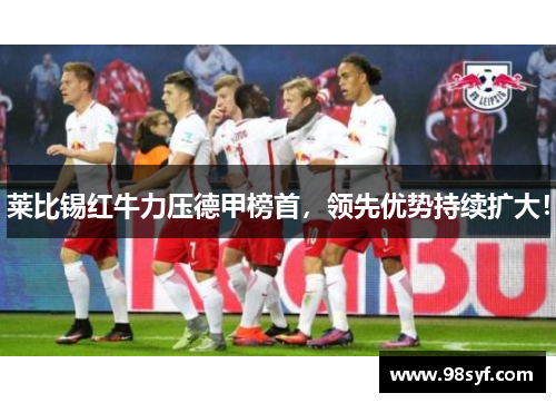莱比锡红牛力压德甲榜首，领先优势持续扩大！