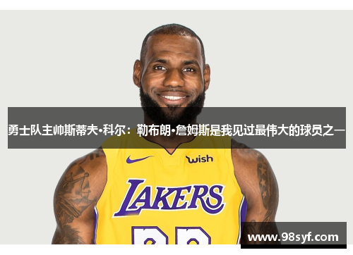 勇士队主帅斯蒂夫·科尔：勒布朗·詹姆斯是我见过最伟大的球员之一