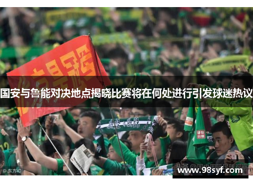 国安与鲁能对决地点揭晓比赛将在何处进行引发球迷热议