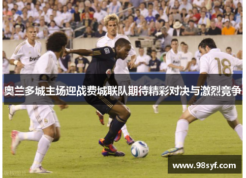 奥兰多城主场迎战费城联队期待精彩对决与激烈竞争