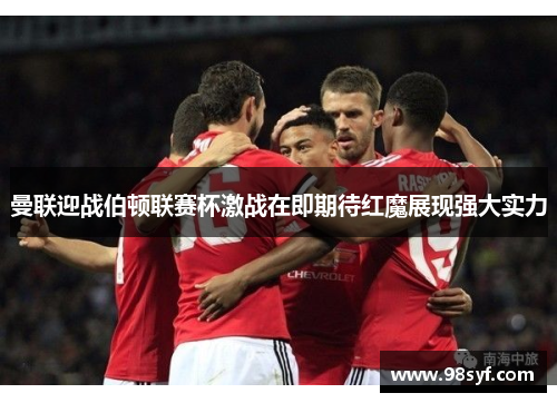 曼联迎战伯顿联赛杯激战在即期待红魔展现强大实力