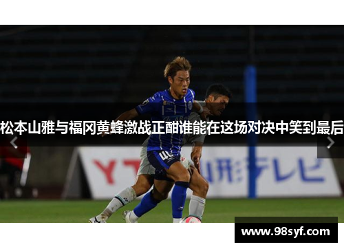松本山雅与福冈黄蜂激战正酣谁能在这场对决中笑到最后