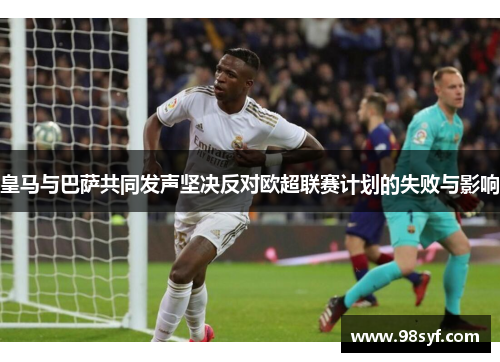 皇马与巴萨共同发声坚决反对欧超联赛计划的失败与影响