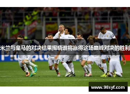 米兰与皇马的对决结果揭晓谁将赢得这场巅峰对决的胜利