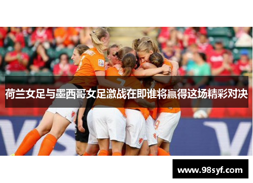 荷兰女足与墨西哥女足激战在即谁将赢得这场精彩对决