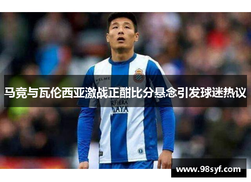 马竞与瓦伦西亚激战正酣比分悬念引发球迷热议