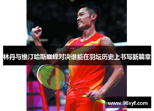 林丹与维汀哈斯巅峰对决谁能在羽坛历史上书写新篇章