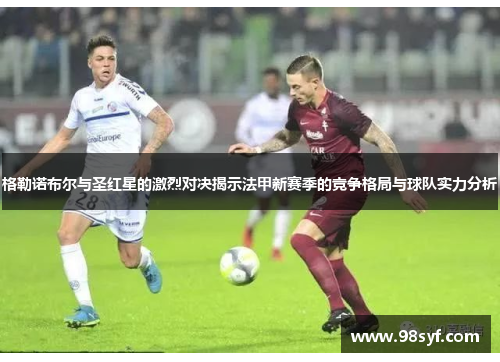 格勒诺布尔与圣红星的激烈对决揭示法甲新赛季的竞争格局与球队实力分析