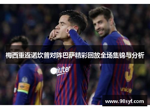 梅西重返诺坎普对阵巴萨精彩回放全场集锦与分析