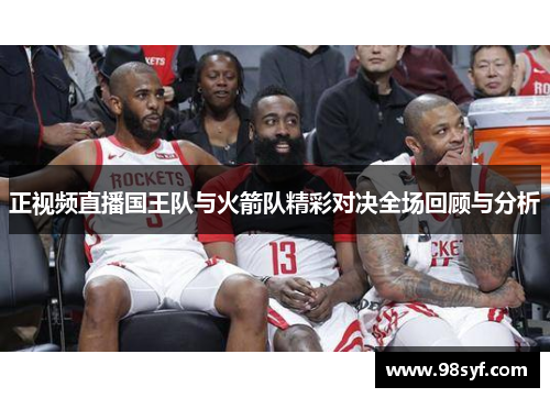 正视频直播国王队与火箭队精彩对决全场回顾与分析