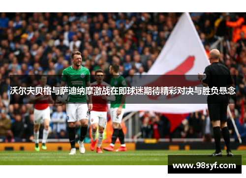 沃尔夫贝格与萨迪纳摩激战在即球迷期待精彩对决与胜负悬念