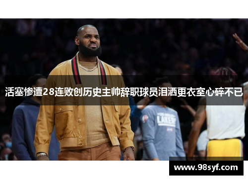 活塞惨遭28连败创历史主帅辞职球员泪洒更衣室心碎不已