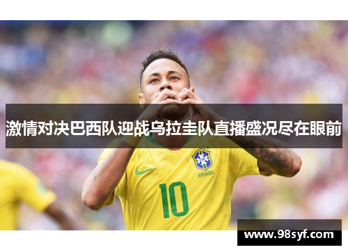 激情对决巴西队迎战乌拉圭队直播盛况尽在眼前