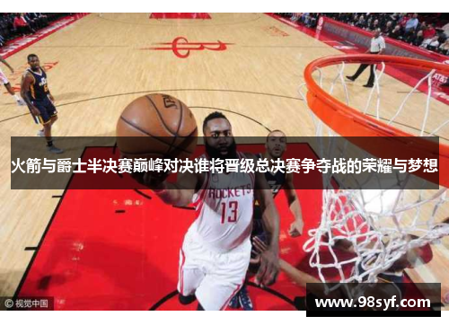 火箭与爵士半决赛巅峰对决谁将晋级总决赛争夺战的荣耀与梦想