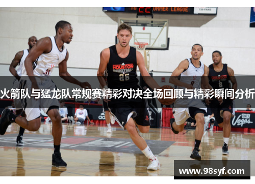火箭队与猛龙队常规赛精彩对决全场回顾与精彩瞬间分析