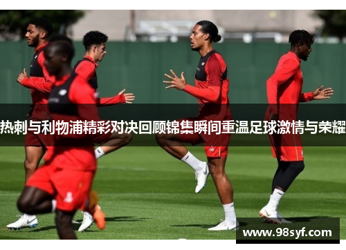 热刺与利物浦精彩对决回顾锦集瞬间重温足球激情与荣耀