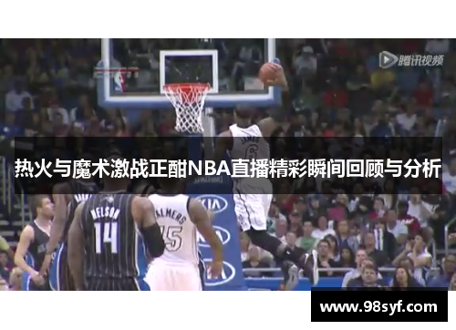 热火与魔术激战正酣NBA直播精彩瞬间回顾与分析
