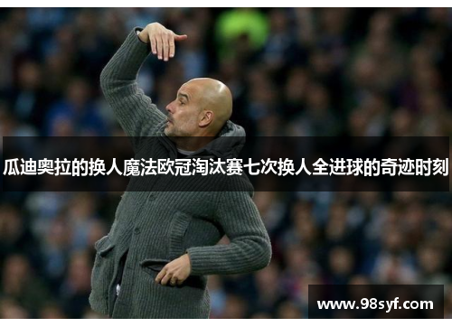 瓜迪奥拉的换人魔法欧冠淘汰赛七次换人全进球的奇迹时刻