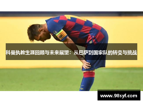 科曼执教生涯回顾与未来展望：从巴萨到国家队的转变与挑战