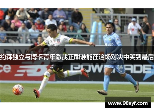 约森独立与博卡青年激战正酣谁能在这场对决中笑到最后