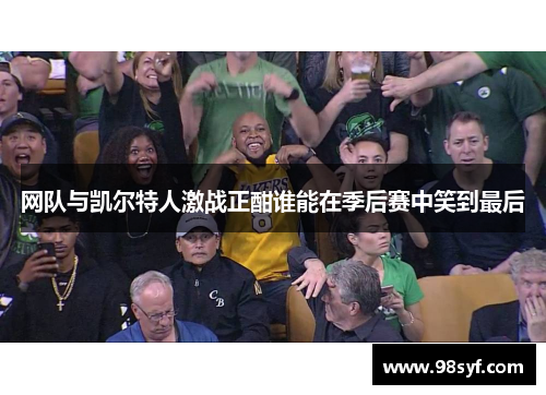 网队与凯尔特人激战正酣谁能在季后赛中笑到最后