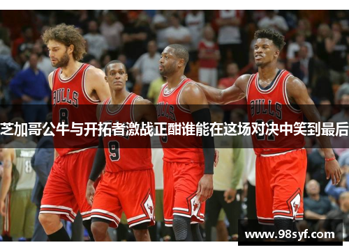 芝加哥公牛与开拓者激战正酣谁能在这场对决中笑到最后